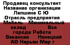 Продавец-консультант › Название организации ­ Лапшина С.Ю. › Отрасль предприятия ­ Мебель › Минимальный оклад ­ 45 000 - Все города Работа » Вакансии   . Ненецкий АО,Нарьян-Мар г.